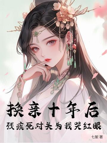 换亲十年后，残疾死对头为我哭红眼